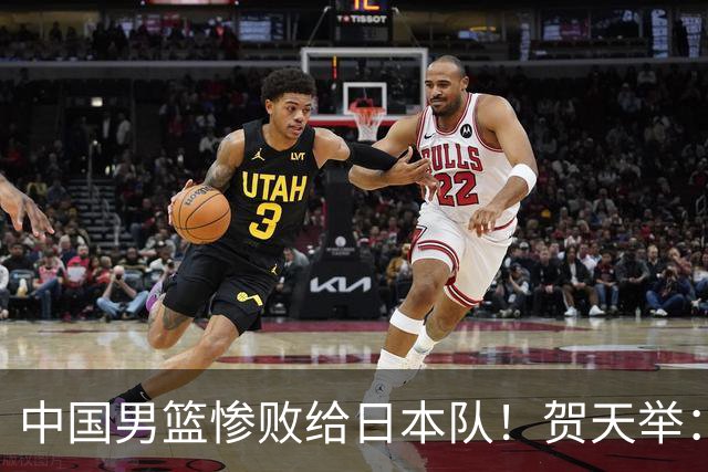 中国男篮惨败给日本队！贺天举：我们别去欧美了，去日本学习吧
