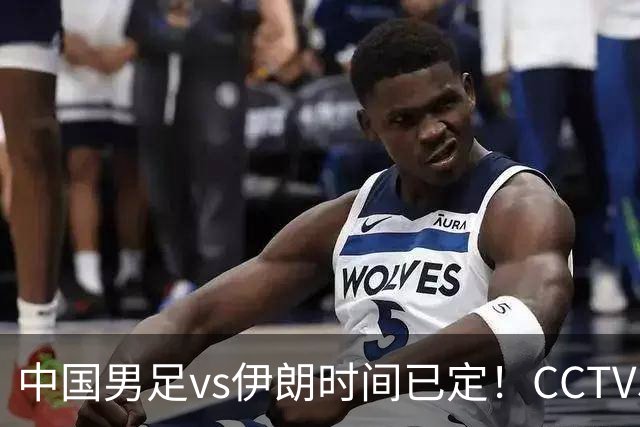 中国男足vs伊朗时间已定！CCTV5直播，力争两连胜