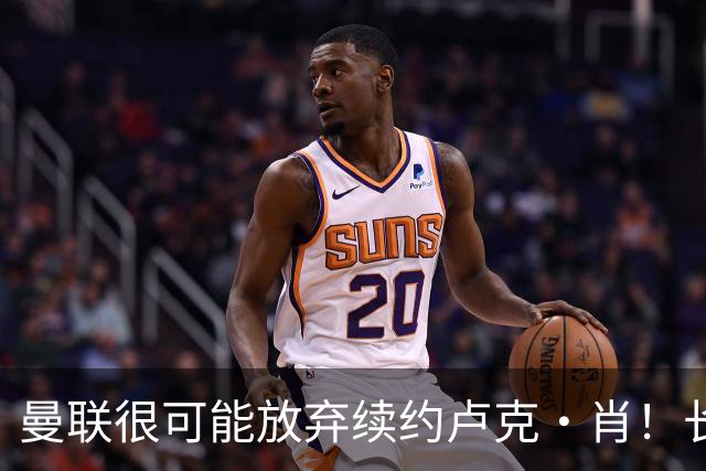 曼联很可能放弃续约卢克·肖！长期考察铁闸却没看上，或免费签一人